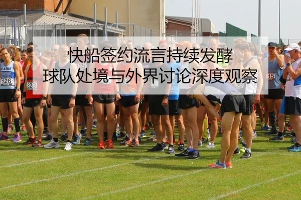 快船签约流言持续发酵 球队处境与外界讨论深度观察