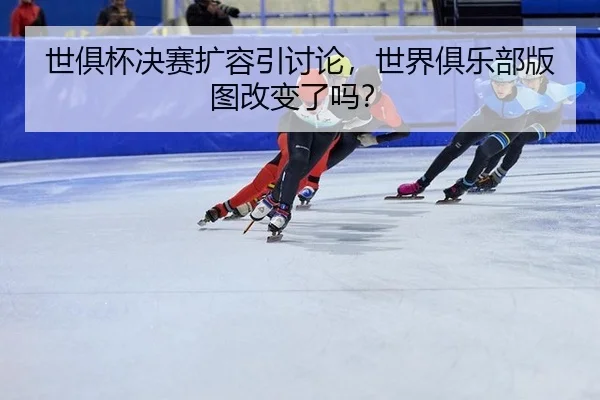 世俱杯决赛扩容引讨论，世界俱乐部版图改变了吗？